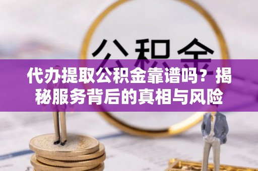 长清代办提取公积金靠谱吗？揭秘服务背后的真相与风险
