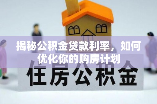 长清揭秘公积金贷款利率，如何优化你的购房计划