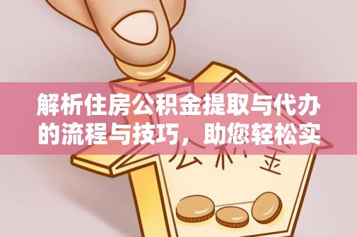长清解析住房公积金提取与代办的流程与技巧，助您轻松实现资金流动