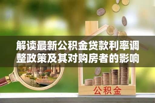 长清解读最新公积金贷款利率调整政策及其对购房者的影响