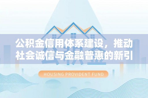 长清公积金信用体系建设，推动社会诚信与金融普惠的新引擎