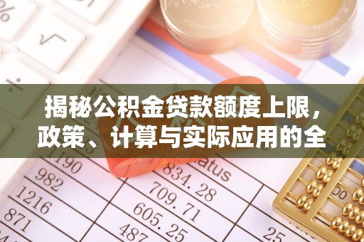 长清揭秘公积金贷款额度上限，政策、计算与实际应用的全面解析