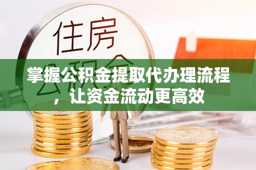 长清掌握公积金提取代办理流程，让资金流动更高效