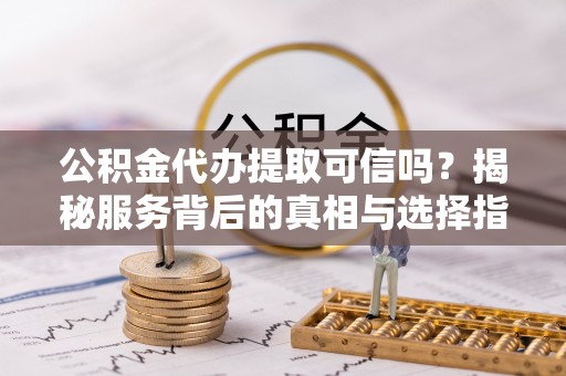 长清公积金代办提取可信吗？揭秘服务背后的真相与选择指南