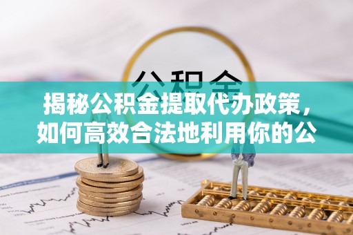 长清揭秘公积金提取代办政策，如何高效合法地利用你的公积金