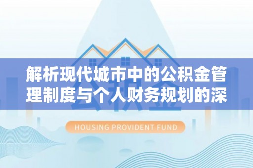 长清解析现代城市中的公积金管理制度与个人财务规划的深度关联
