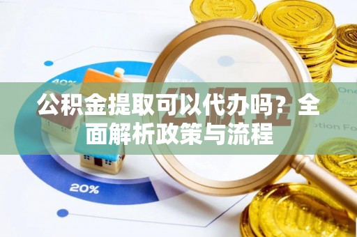 长清公积金提取可以代办吗？全面解析政策与流程