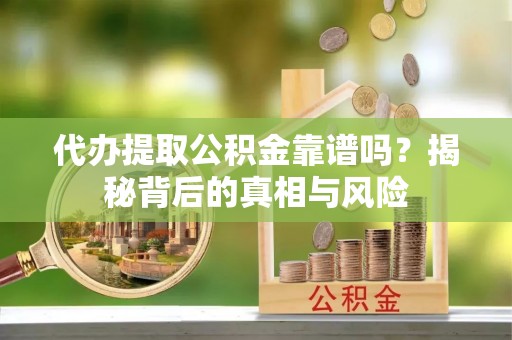 长清代办提取公积金靠谱吗？揭秘背后的真相与风险