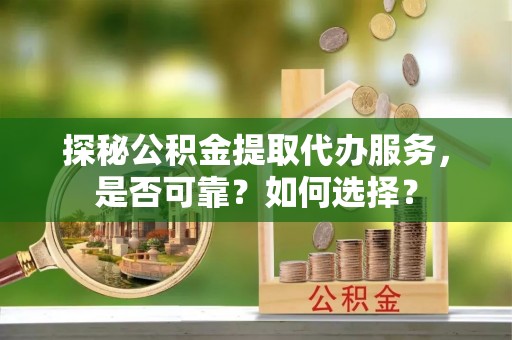 长清探秘公积金提取代办服务，是否可靠？如何选择？