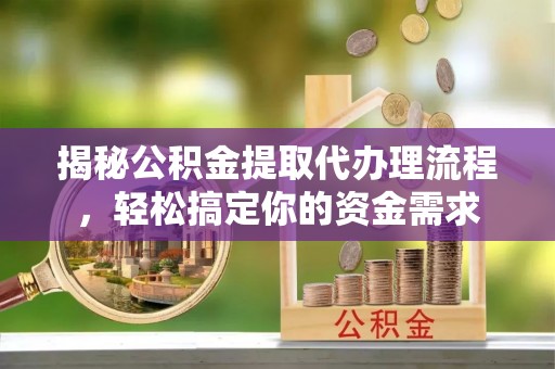 长清揭秘公积金提取代办理流程，轻松搞定你的资金需求