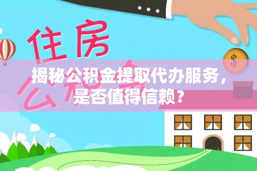 长清揭秘公积金提取代办服务，是否值得信赖？