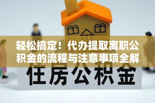 长清轻松搞定！代办提取离职公积金的流程与注意事项全解析