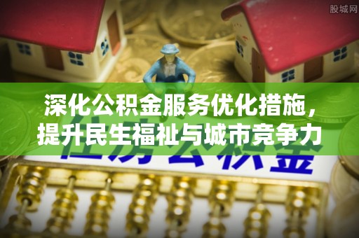 长清深化公积金服务优化措施，提升民生福祉与城市竞争力
