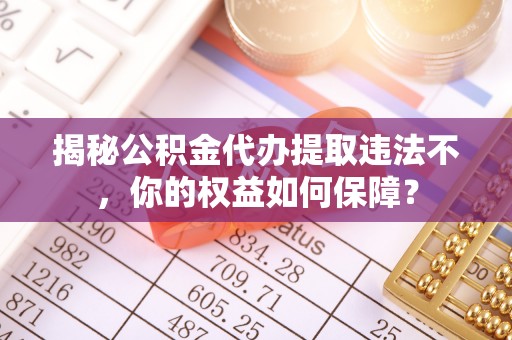 长清揭秘公积金代办提取违法不，你的权益如何保障？